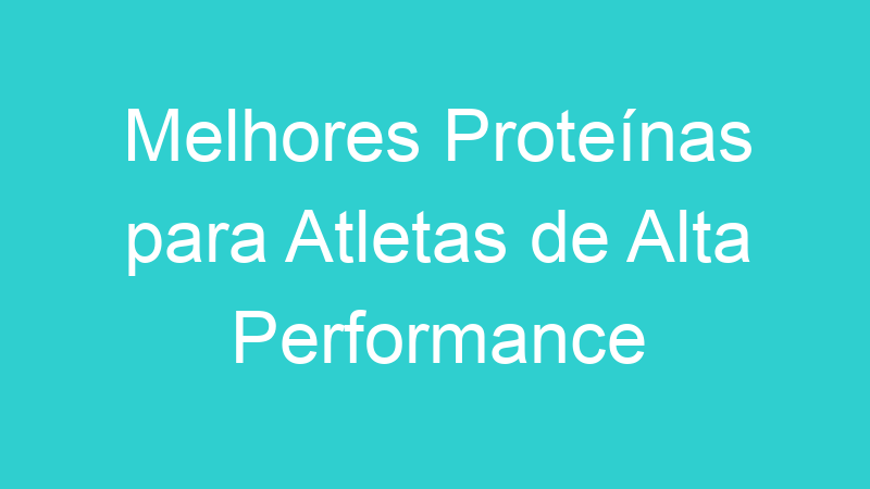 Melhores Proteínas para Atletas de Alta Performance