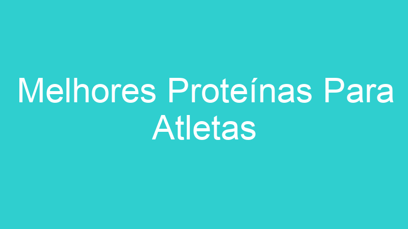 Melhores Proteínas Para Atletas