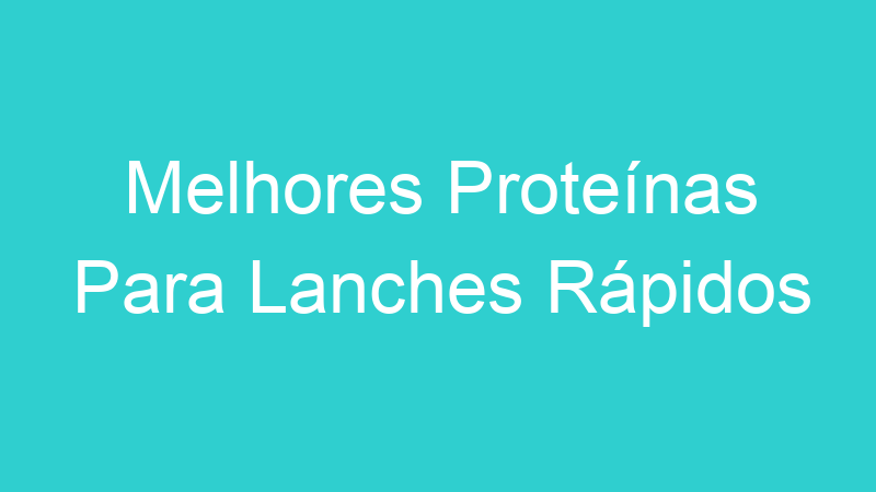 Melhores Proteínas Para Lanches Rápidos