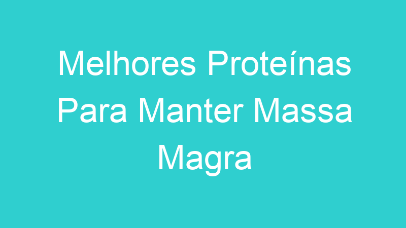 Melhores Proteínas Para Manter Massa Magra