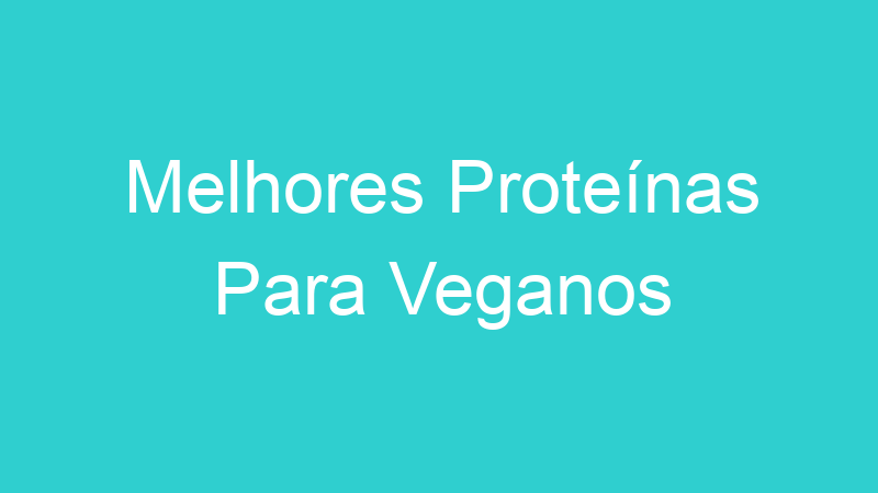 Melhores Proteínas Para Veganos