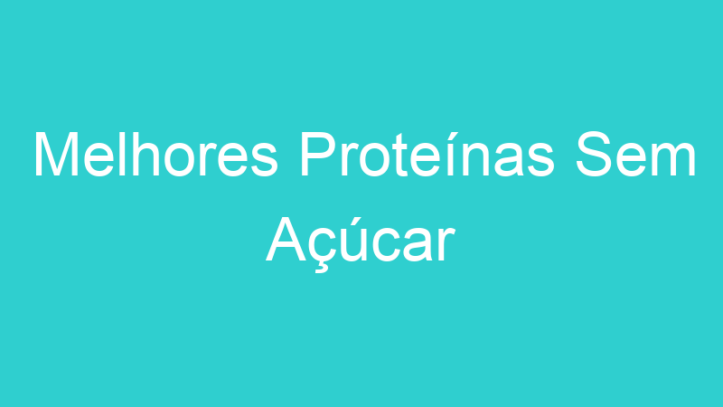 Melhores Proteínas Sem Açúcar