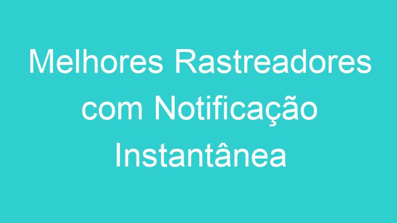 Melhores Rastreadores com Notificação Instantânea