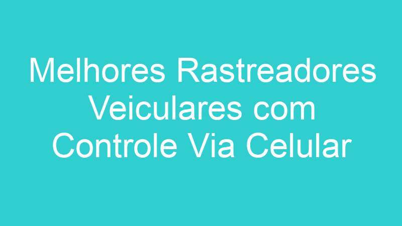 Melhores Rastreadores Veiculares com Controle Via Celular