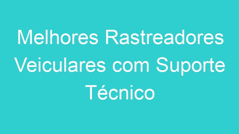 Melhores Rastreadores Veiculares com Suporte Técnico