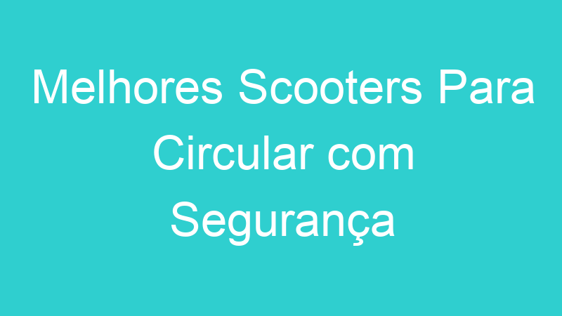 Melhores Scooters Para Circular com Segurança