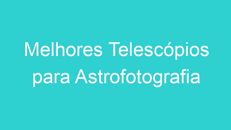 Melhores Telescópios para Astrofotografia