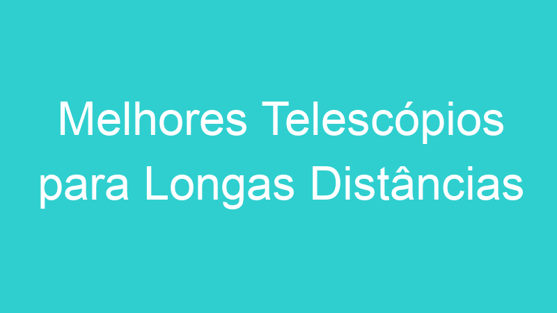 Melhores Telescópios para Longas Distâncias