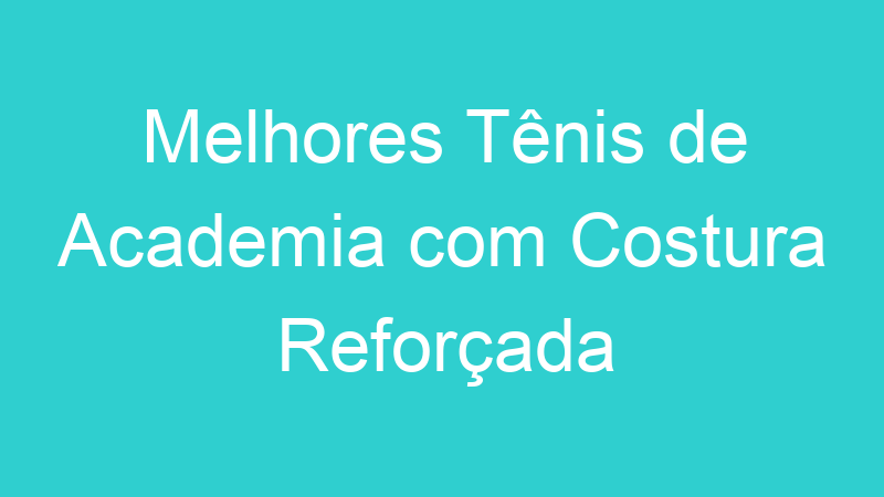 Melhores Tênis de Academia com Costura Reforçada