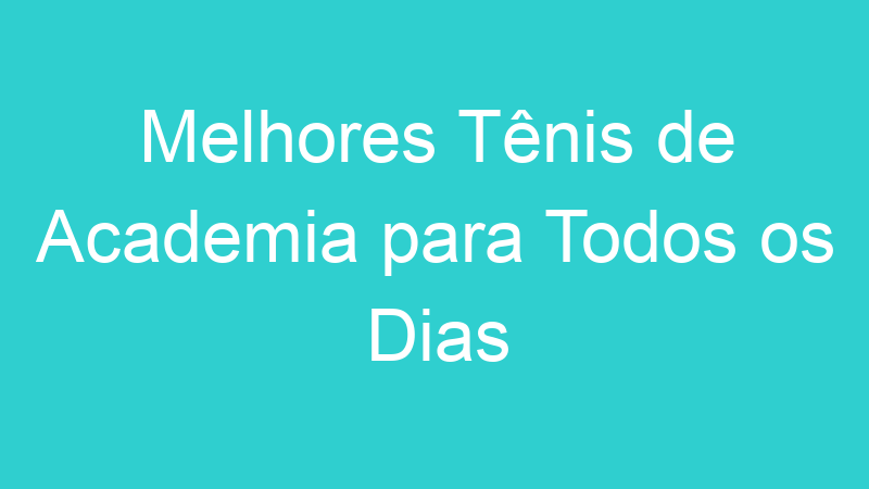 Melhores Tênis de Academia para Todos os Dias | Tenho Tudo Sobre Melhores Tênis de Academia para Todos os Dias | Tenho Tudo Sobre