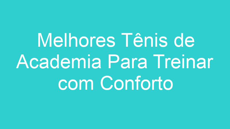Melhores Tênis de Academia Para Treinar com Conforto | Tenho Tudo Sobre Melhores Tênis de Academia Para Treinar com Conforto | Tenho Tudo Sobre