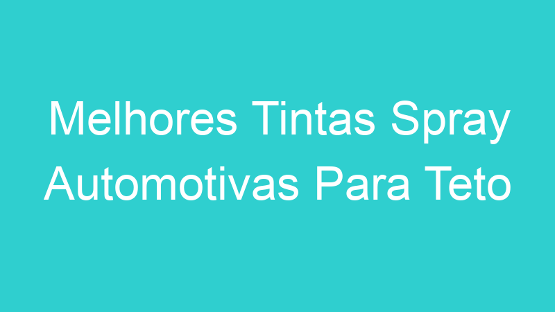 Melhores Tintas Spray Automotivas Para Teto | Tenho Tudo Sobre