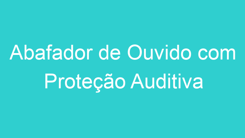 Abafador de Ouvido com Proteção Auditiva
