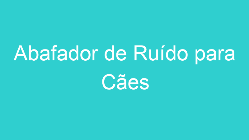 Abafador de Ruído para Cães