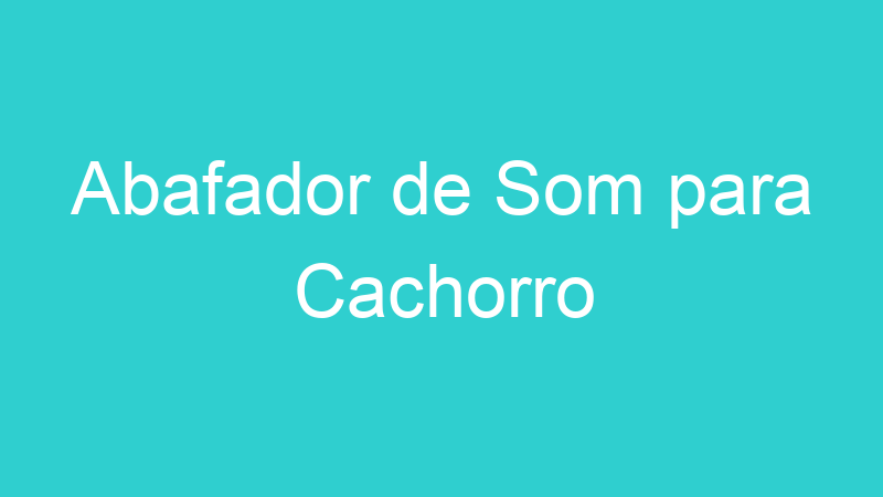 Abafador de Som para Cachorro