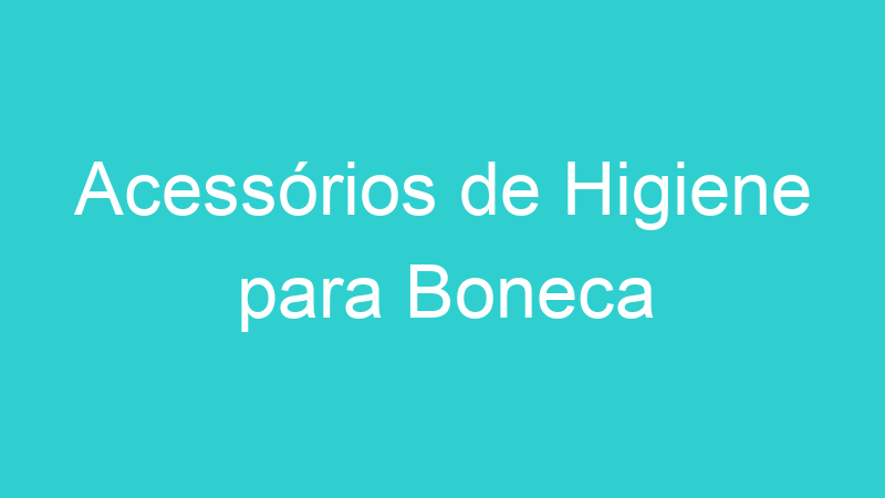 Acessórios de Higiene para Boneca