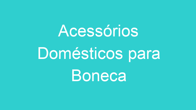 Acessórios Domésticos para Boneca