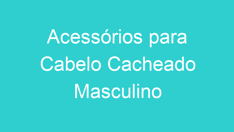 Acessórios para Cabelo Cacheado Masculino