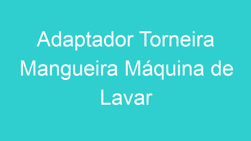 Adaptador Torneira Mangueira Máquina de Lavar