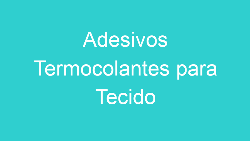 Adesivos Termocolantes para Tecido