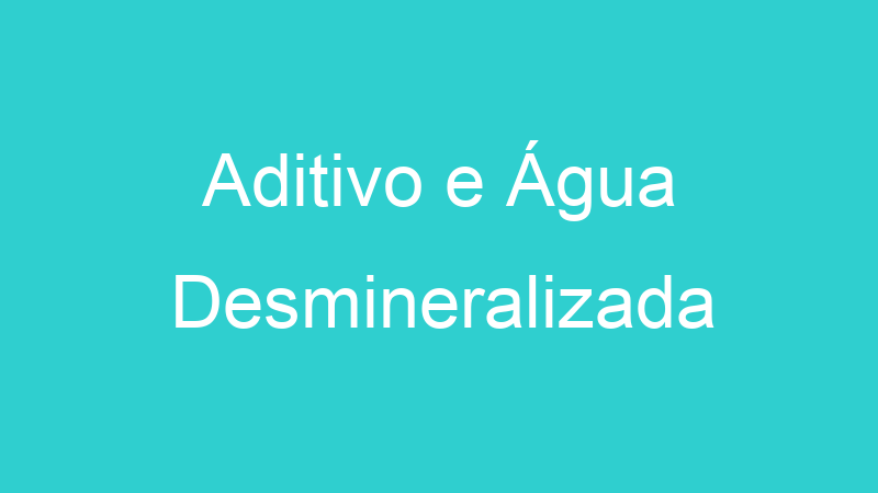 Aditivo e Água Desmineralizada