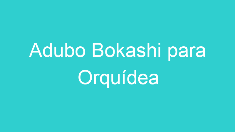 Adubo Bokashi para Orquídea