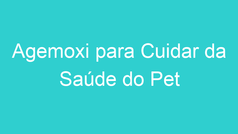 Agemoxi para Cuidar da Saúde do Pet