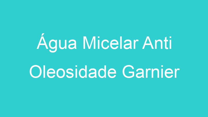 Água Micelar Anti Oleosidade Garnier