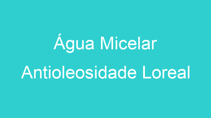 Água Micelar Antioleosidade Loreal