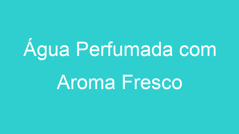 Água Perfumada com Aroma Fresco