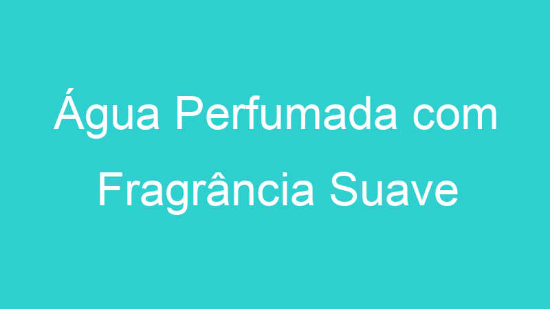 Água Perfumada com Fragrância Suave