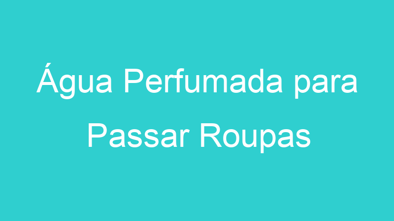 Água Perfumada para Passar Roupas