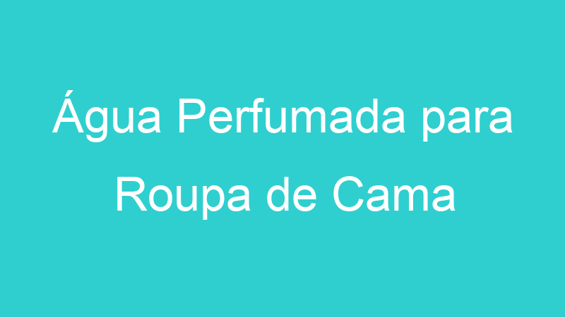Água Perfumada para Roupa de Cama