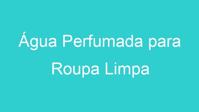 Água Perfumada para Roupa Limpa