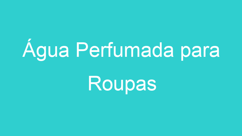 Água Perfumada para Roupas