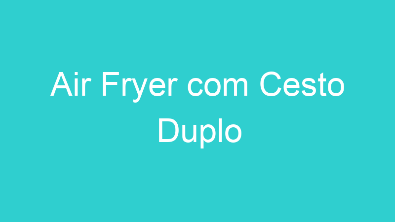 Air Fryer com Cesto Duplo