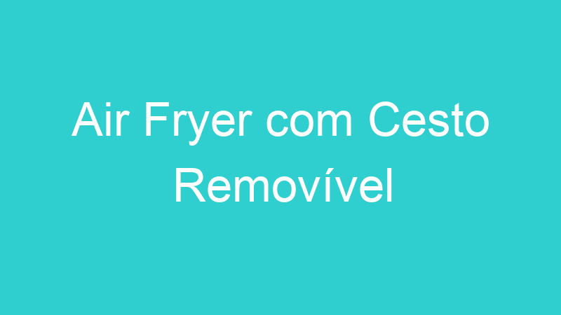 Air Fryer com Cesto Removível
