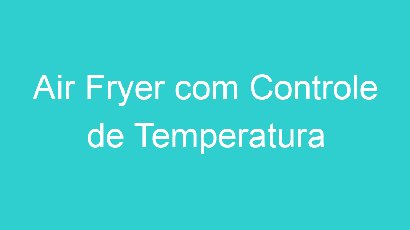 Air Fryer com Controle de Temperatura