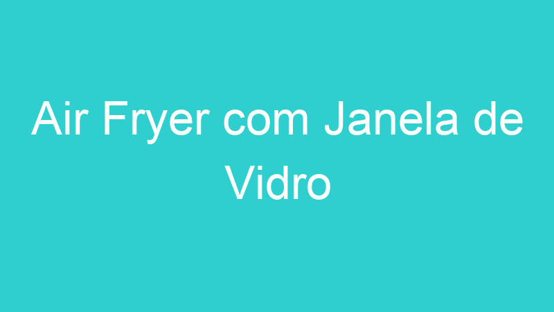 Air Fryer com Janela de Vidro