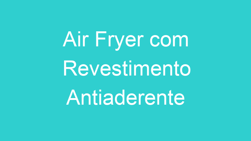 Air Fryer com Revestimento Antiaderente