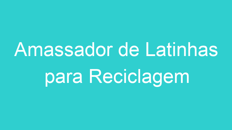 Amassador de Latinhas para Reciclagem
