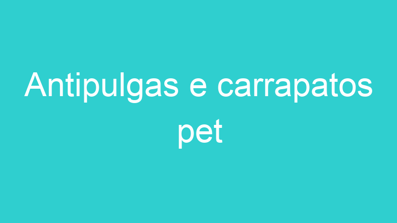 Antipulgas e carrapatos pet