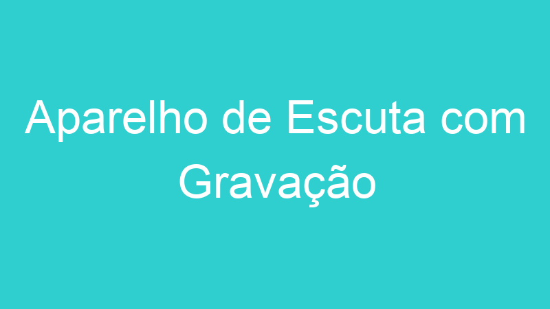 Aparelho de Escuta com Gravação