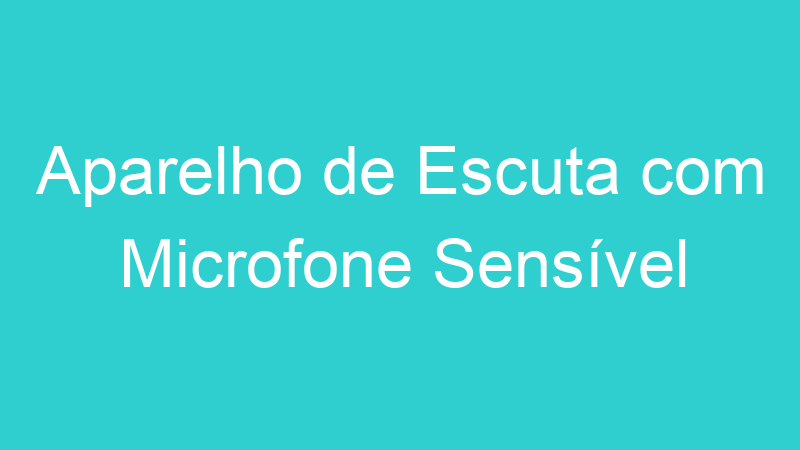 Aparelho de Escuta com Microfone Sensível