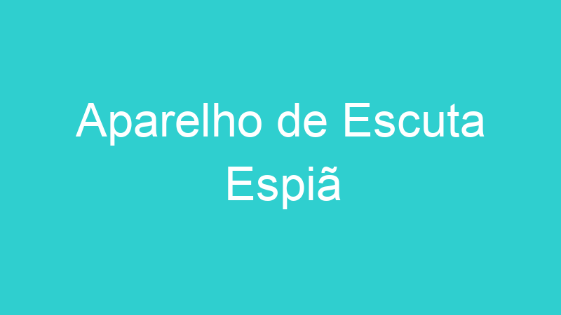 Aparelho de Escuta Espiã