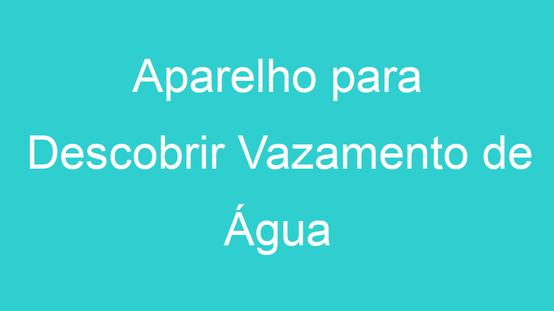 Aparelho para Descobrir Vazamento de Água