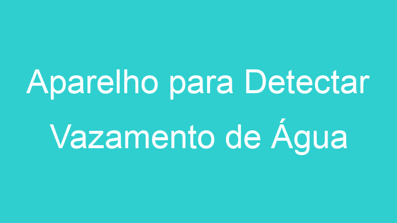 Aparelho para Detectar Vazamento de Água