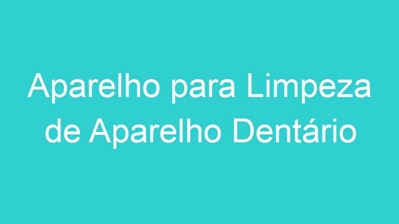 Aparelho para Limpeza de Aparelho Dentário