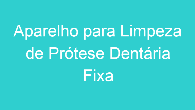 Aparelho para Limpeza de Prótese Dentária Fixa