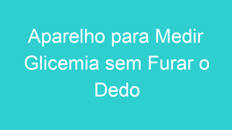 Aparelho para Medir Glicemia sem Furar o Dedo
